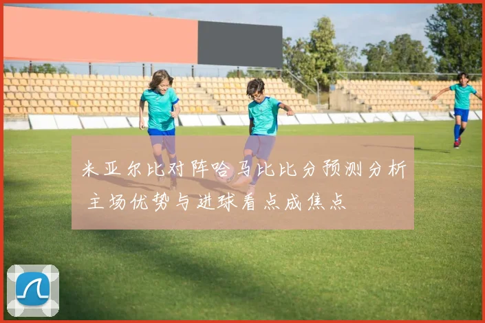 米亚尔比对阵哈马比比分预测分析 主场优势与进球看点成焦点