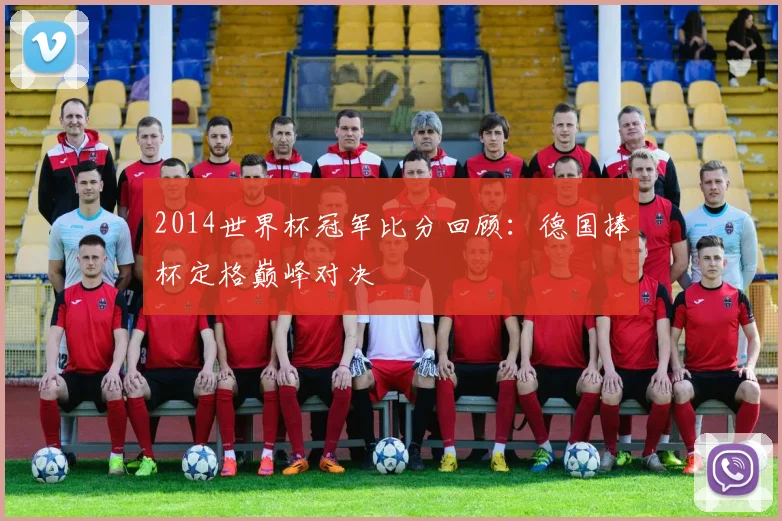 2014世界杯冠军比分回顾:德国捧杯定格巅峰对决