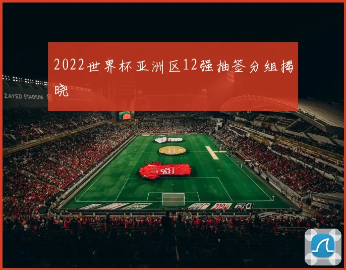 2022世界杯亚洲区12强抽签分组揭晓