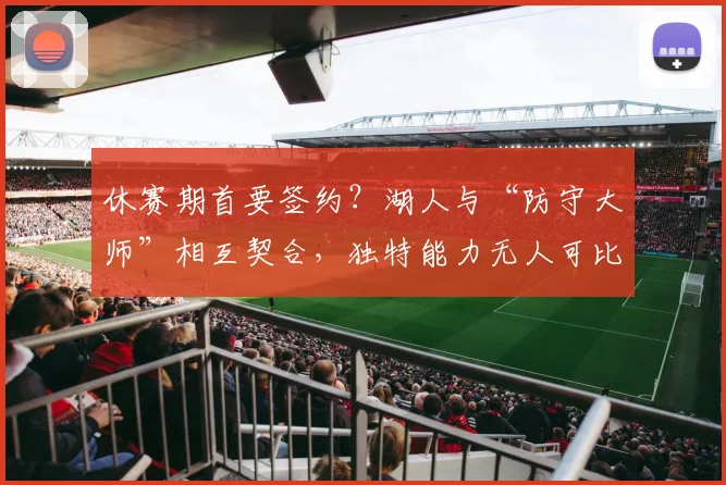 休赛期首要签约？湖人与“防守大师”相互契合，独特能力无人可比_赛季_战术_球员