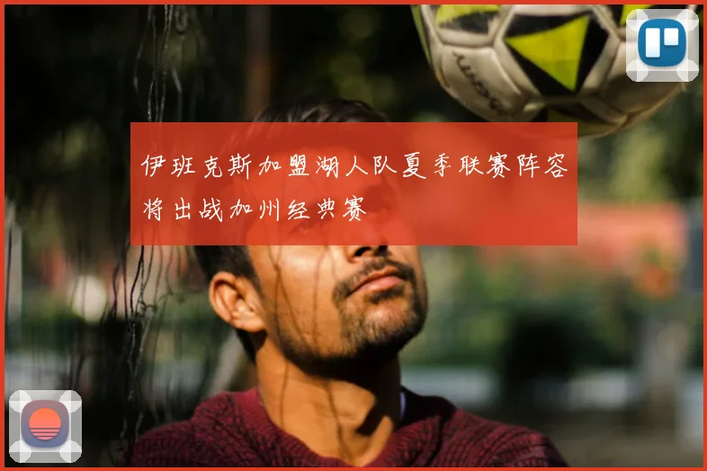 伊班克斯加盟湖人队夏季联赛阵容将出战加州经典赛