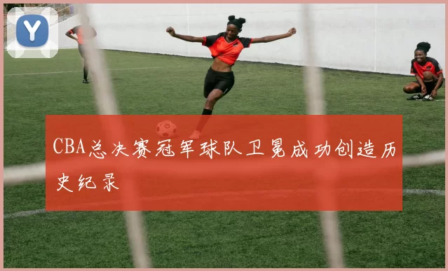 CBA总决赛冠军球队卫冕成功创造历史纪录