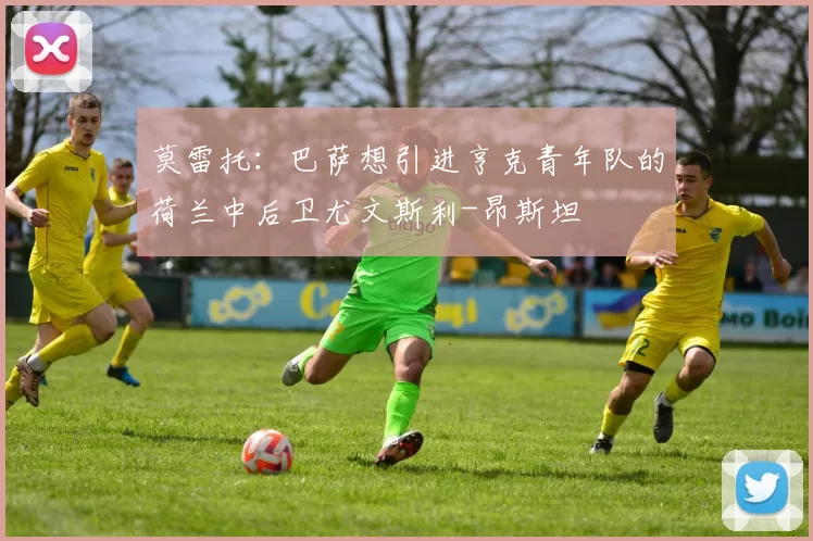 莫雷托：巴萨想引进亨克青年队的荷兰中后卫尤文斯利-昂斯坦