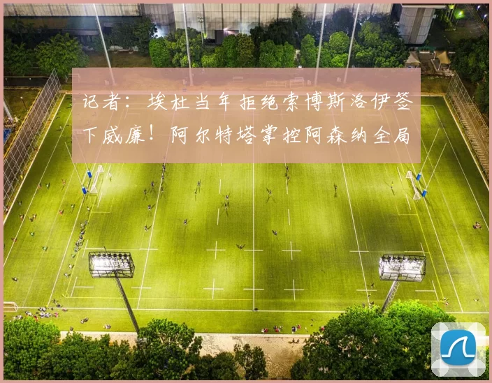 记者：埃杜当年拒绝索博斯洛伊签下威廉！阿尔特塔掌控阿森纳全局