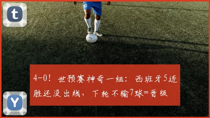 4-0！世预赛神奇一组：西班牙5连胜还没出线，下轮不输7球=晋级