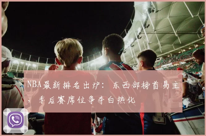 NBA最新排名出炉:东西部榜首易主,季后赛席位争夺白热化