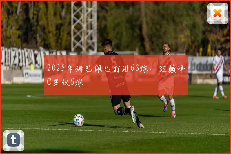 2025年姆巴佩已打进63球，距巅峰C罗仅6球