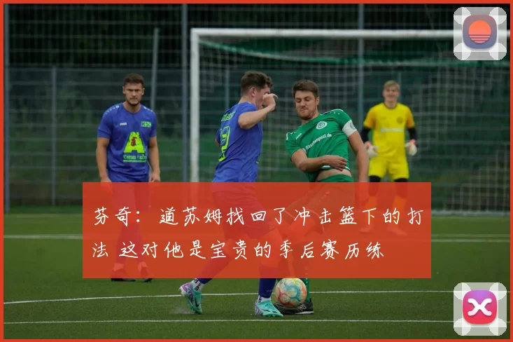 芬奇：道苏姆找回了冲击篮下的打法 这对他是宝贵的季后赛历练