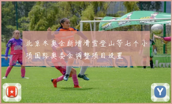 北京冬奥会新增滑雪登山等七个小项国际奥委会调整项目设置