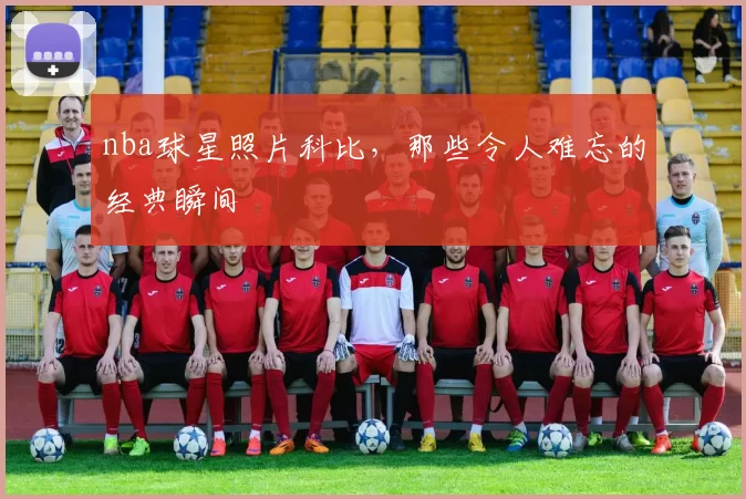 nba球星照片科比，那些令人难忘的经典瞬间