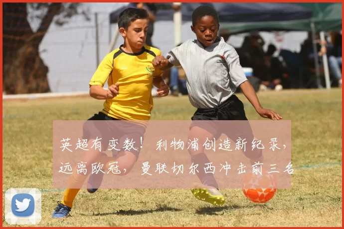 英超有变数!利物浦创造新纪录,远离欧冠,曼联切尔西冲击前三名