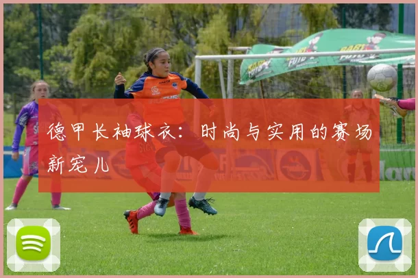 德甲长袖球衣:时尚与实用的赛场新宠儿