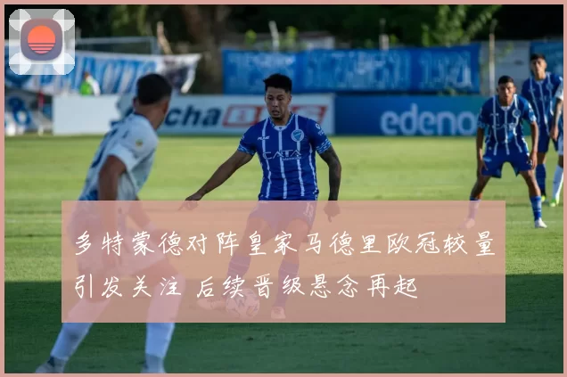 多特蒙德对阵皇家马德里欧冠较量引发关注 后续晋级悬念再起