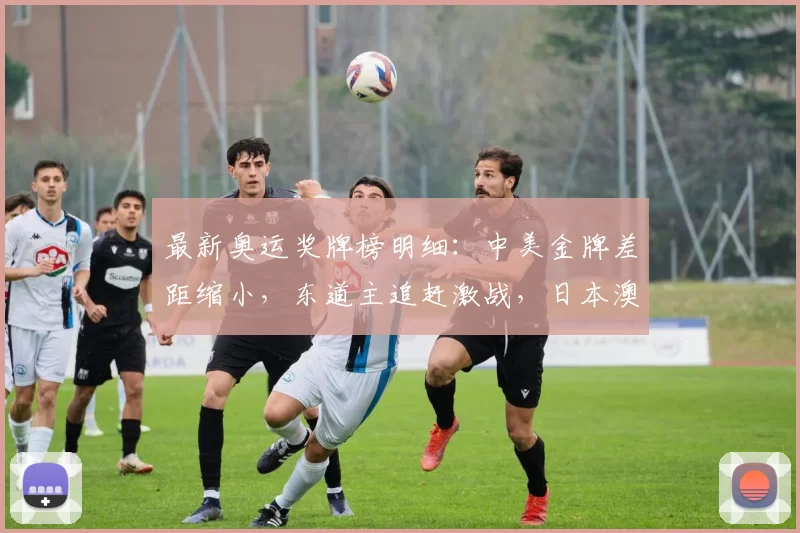 最新奥运奖牌榜明细:中美金牌差距缩小,东道主追赶激战,日本澳洲紧咬焦灼