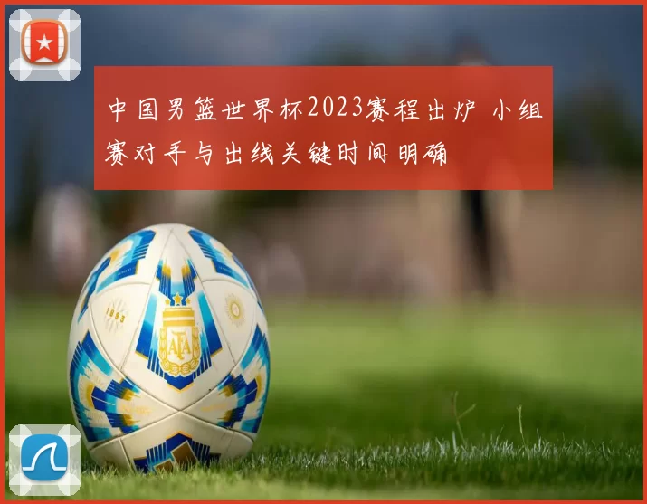 中国男篮世界杯2023赛程出炉 小组赛对手与出线关键时间明确