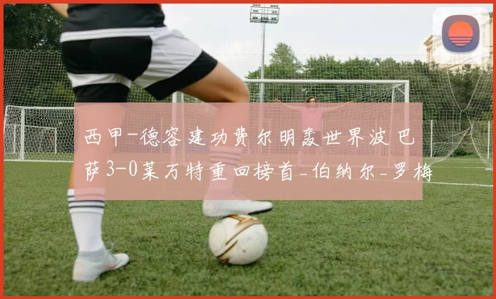 西甲-德容建功费尔明轰世界波 巴萨3-0莱万特重回榜首_伯纳尔_罗梅罗_加西亚