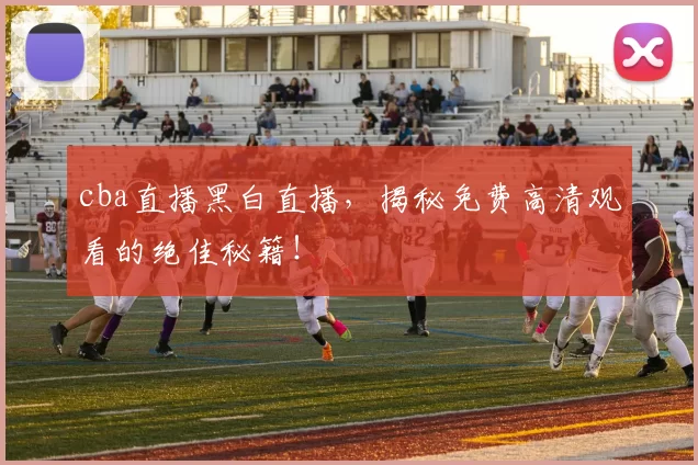 cba直播黑白直播,揭秘免费高清观看的绝佳秘籍!