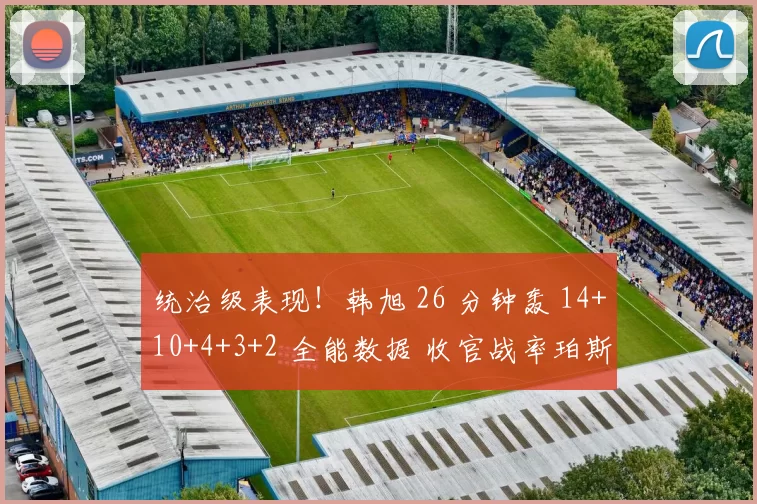 统治级表现！韩旭 26 分钟轰 14+10+4+3+2 全能数据 收官战率珀斯山猫