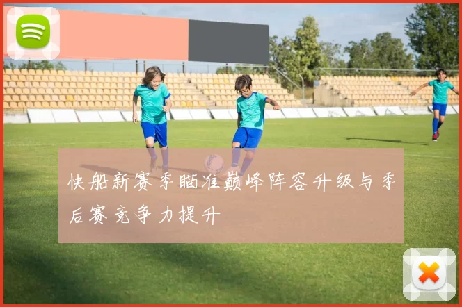 快船新赛季瞄准巅峰阵容升级与季后赛竞争力提升