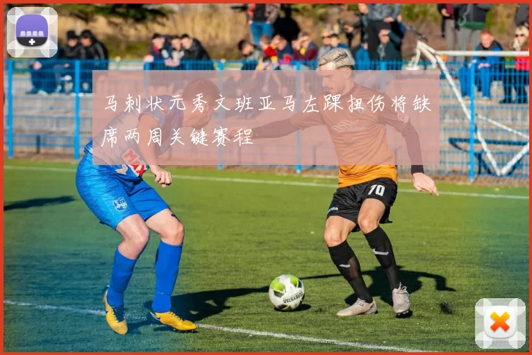 马刺状元秀文班亚马左踝扭伤将缺席两周关键赛程