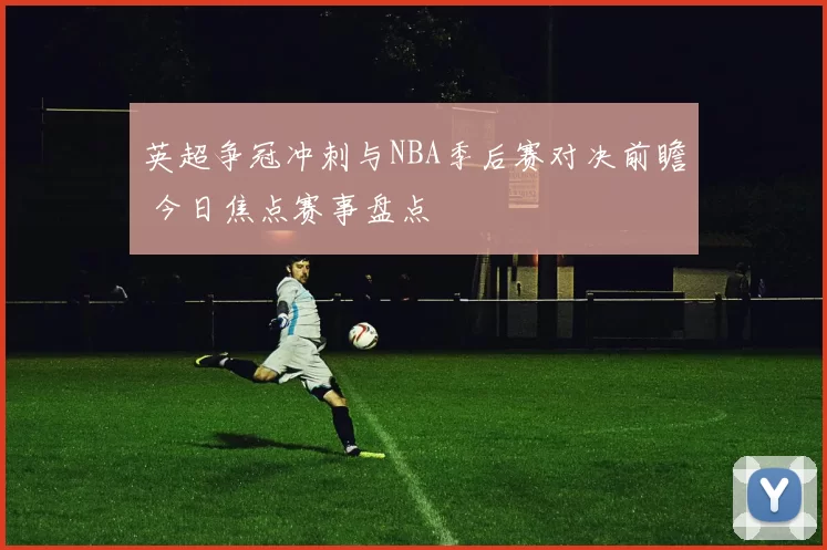 英超争冠冲刺与NBA季后赛对决前瞻 今日焦点赛事盘点