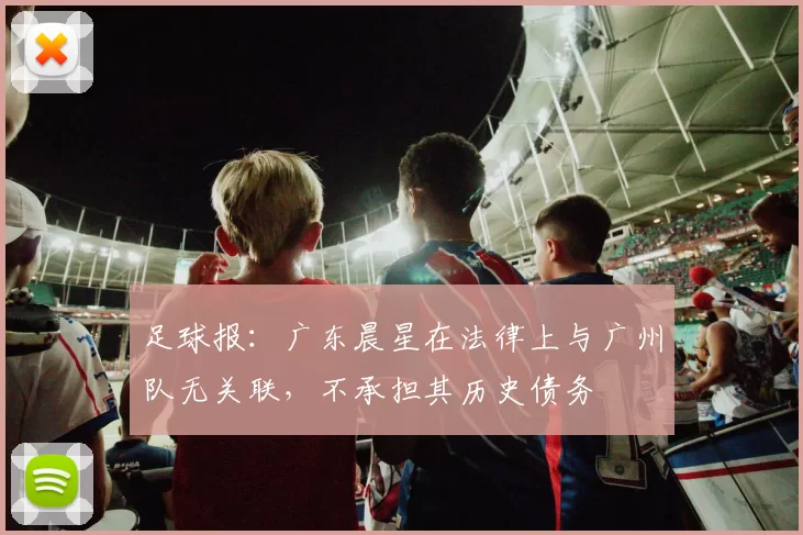足球报：广东晨星在法律上与广州队无关联，不承担其历史债务