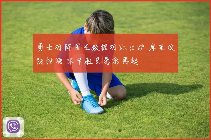 勇士对阵国王数据对比出炉 库里攻防拉满 末节胜负悬念再起