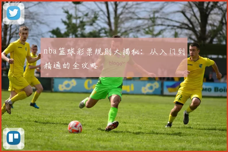 nba篮球彩票规则大揭秘:从入门到精通的全攻略