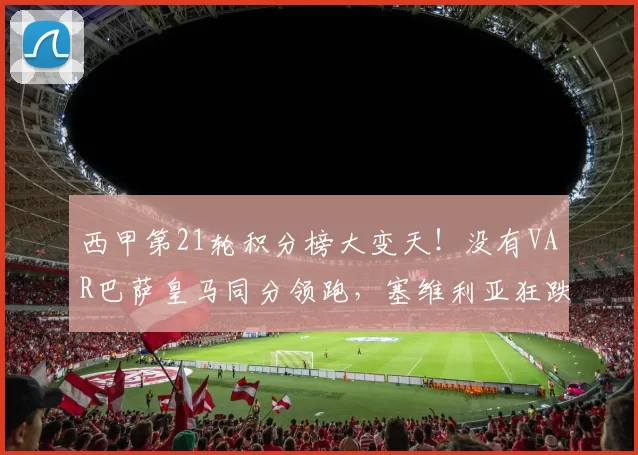 西甲第21轮积分榜大变天！没有VAR巴萨皇马同分领跑，塞维利亚狂跌至降级区