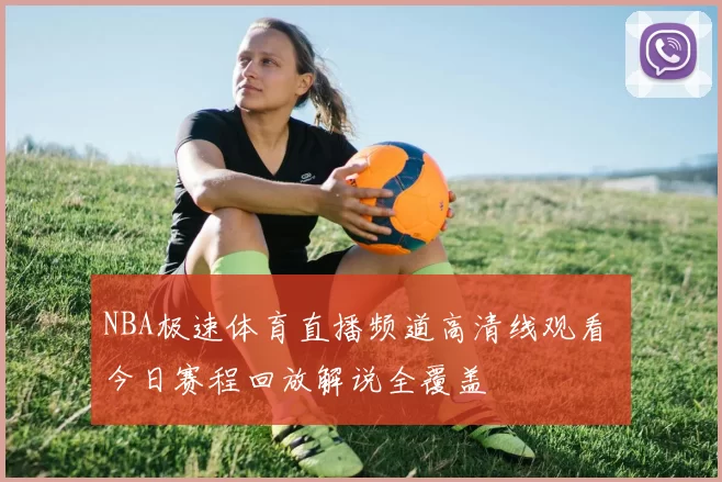 NBA极速体育直播频道高清线观看 今日赛程回放解说全覆盖